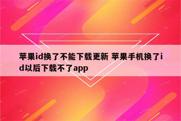 苹果id换了不能下载更新 苹果手机换了id以后下载不了app