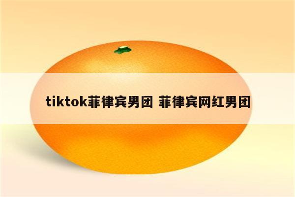 tiktok菲律宾男团 菲律宾网红男团