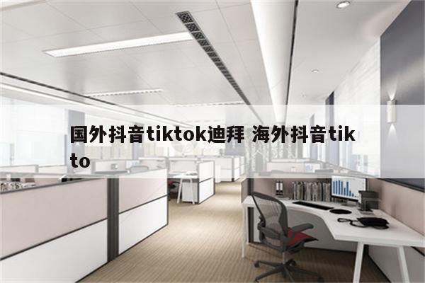 国外抖音tiktok迪拜 海外抖音tikto