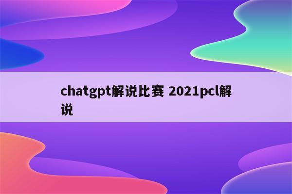 chatgpt解说比赛 2021pcl解说