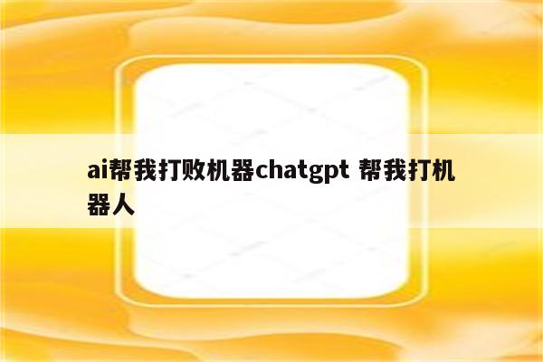 ai帮我打败机器chatgpt 帮我打机器人