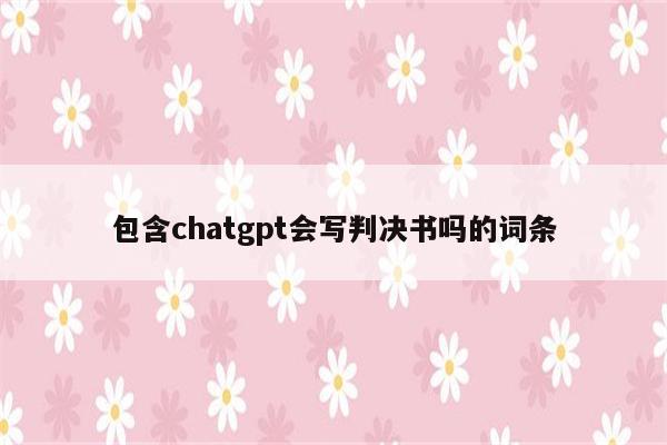 包含chatgpt会写判决书吗的词条