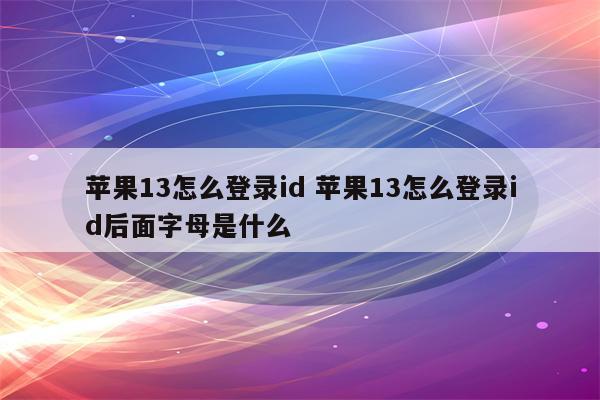 苹果13怎么登录id 苹果13怎么登录id后面字母是什么