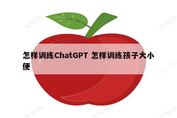 怎样训练ChatGPT 怎样训练孩子大小便