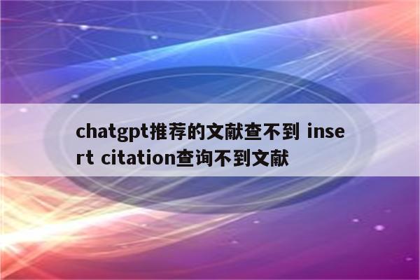 chatgpt推荐的文献查不到 insert citation查询不到文献