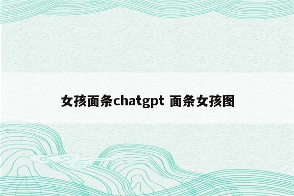 女孩面条chatgpt 面条女孩图