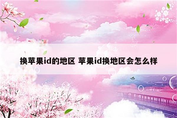 换苹果id的地区 苹果id换地区会怎么样