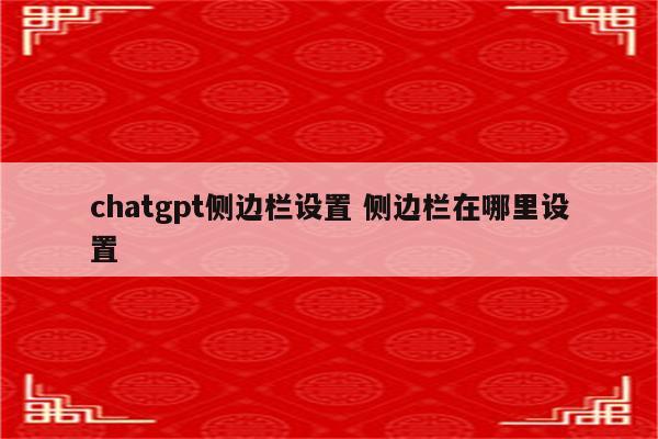 chatgpt侧边栏设置 侧边栏在哪里设置