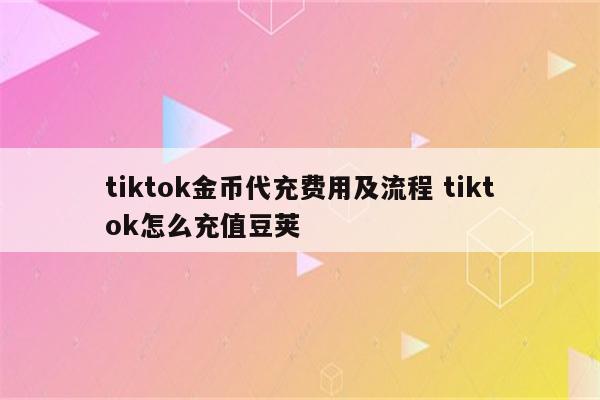 tiktok金币代充费用及流程 tiktok怎么充值豆荚