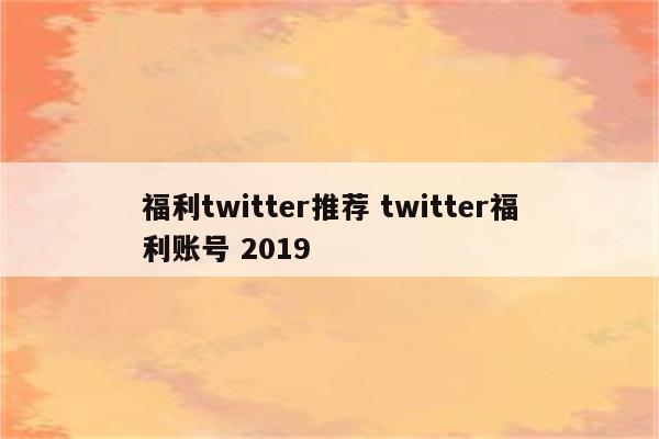 福利twitter推荐 twitter福利账号 2019