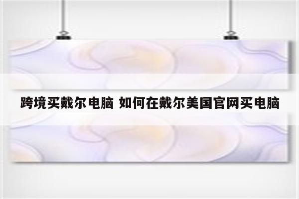 跨境买戴尔电脑 如何在戴尔美国官网买电脑