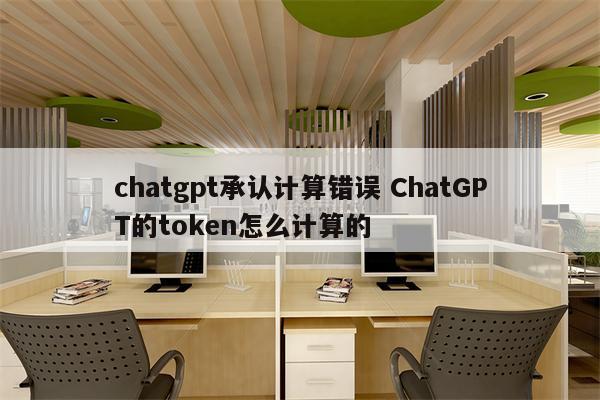 chatgpt承认计算错误 ChatGPT的token怎么计算的