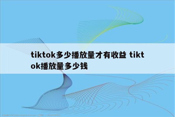 tiktok多少播放量才有收益 tiktok播放量多少钱