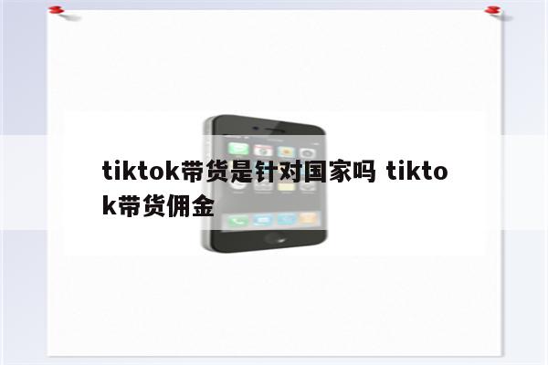 tiktok带货是针对国家吗 tiktok带货佣金