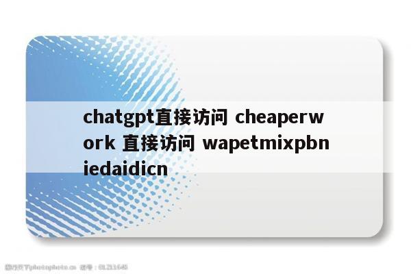 chatgpt直接访问 cheaperwork 直接访问 wapetmixpbniedaidicn