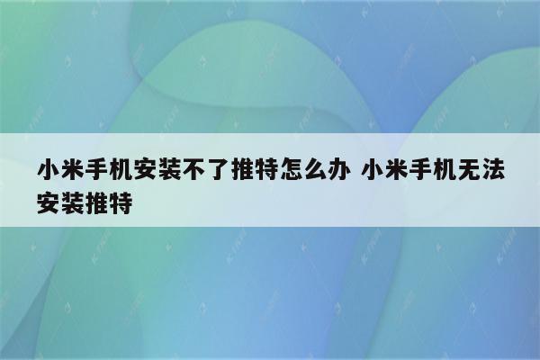 小米手机安装不了推特怎么办 小米手机无法安装推特