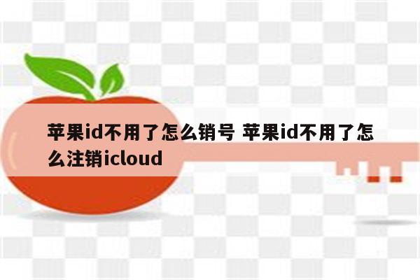 苹果id不用了怎么销号 苹果id不用了怎么注销icloud