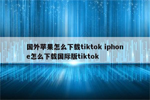 国外苹果怎么下载tiktok iphone怎么下载国际版tiktok