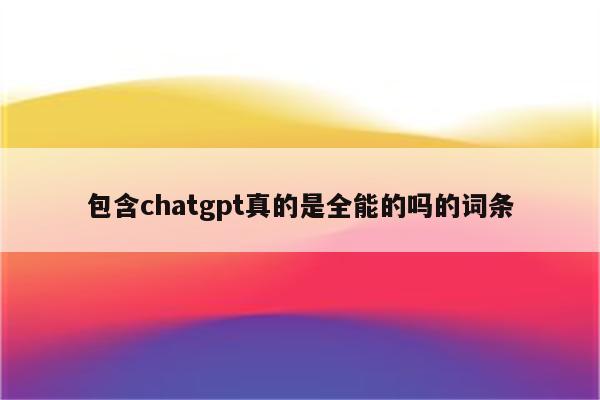 包含chatgpt真的是全能的吗的词条