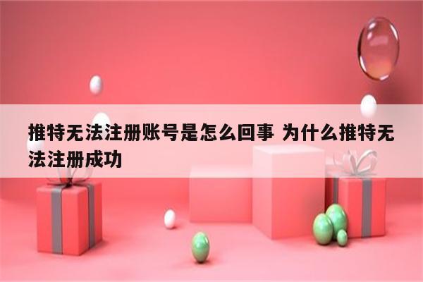 详细阅读:推特无法注册账号是怎么回事 为什么推特无法注册成功 推特无法注册账号是怎么回事 为什么推特无法注册成功