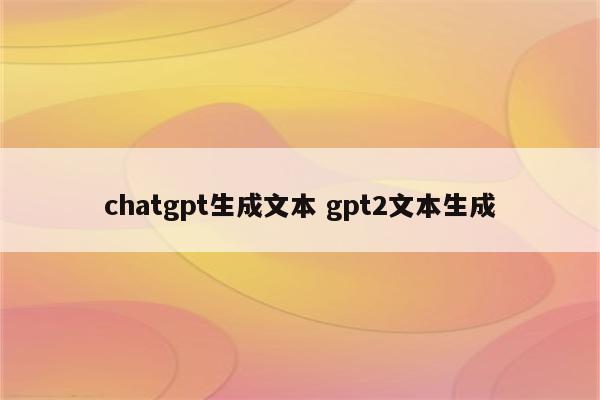 chatgpt生成文本 gpt2文本生成