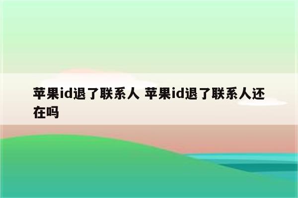 苹果id退了联系人 苹果id退了联系人还在吗