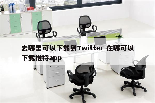 去哪里可以下载到Twitter 在哪可以下载推特app