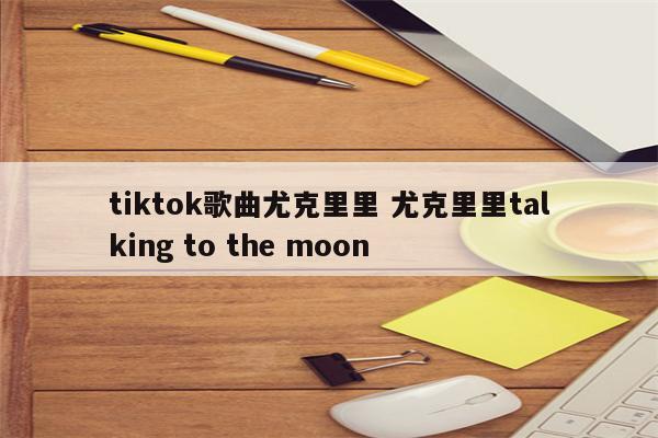 tiktok歌曲尤克里里 尤克里里talking to the moon