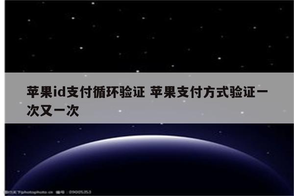 苹果id支付循环验证 苹果支付方式验证一次又一次