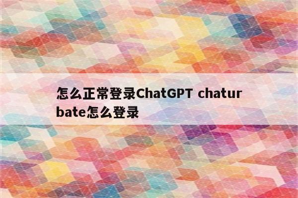 怎么正常登录ChatGPT chaturbate怎么登录