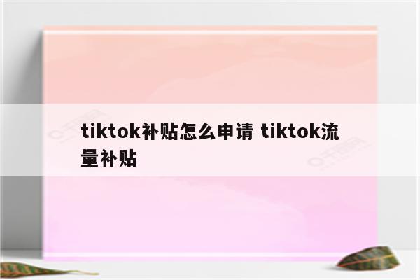 tiktok补贴怎么申请 tiktok流量补贴