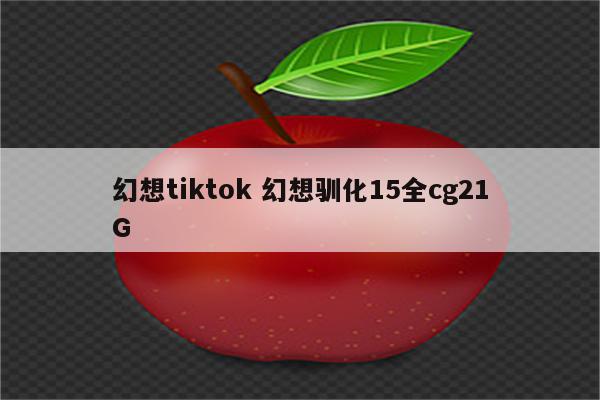 幻想tiktok 幻想驯化15全cg21G