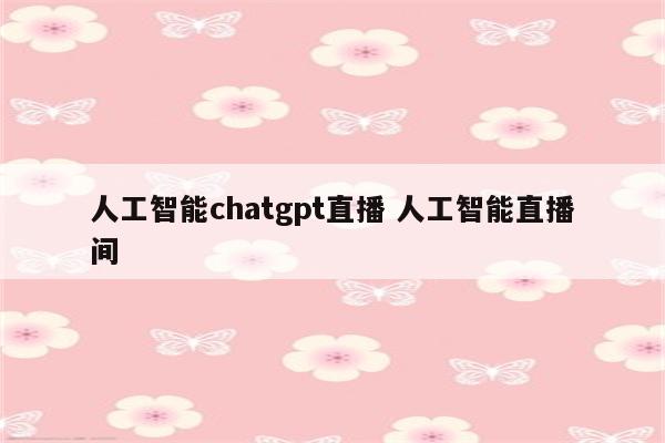 人工智能chatgpt直播 人工智能直播间