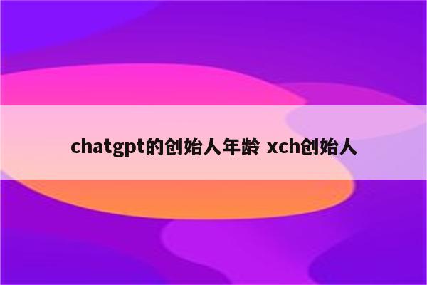 chatgpt的创始人年龄 xch创始人