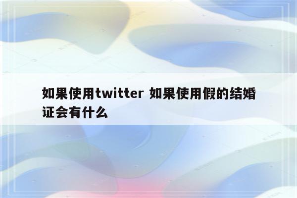 如果使用twitter 如果使用假的结婚证会有什么