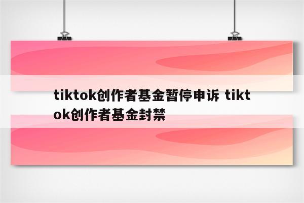 tiktok创作者基金暂停申诉 tiktok创作者基金封禁