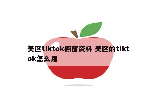 美区tiktok橱窗资料 美区的tiktok怎么用