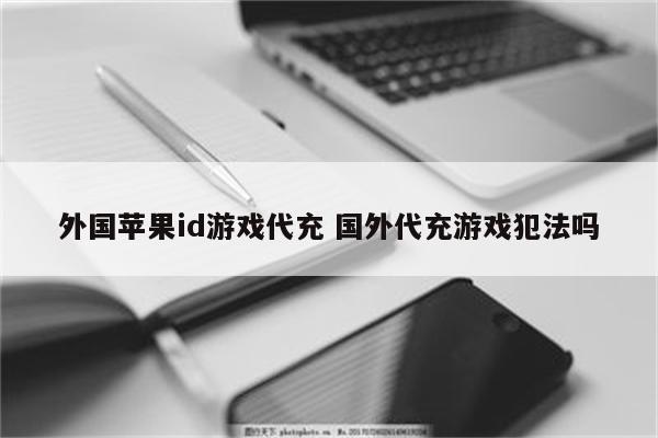 外国苹果id游戏代充 国外代充游戏犯法吗