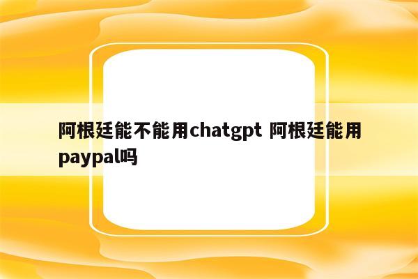 阿根廷能不能用chatgpt 阿根廷能用paypal吗