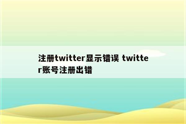 注册twitter显示错误 twitter账号注册出错