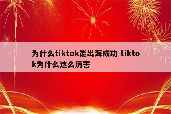 为什么tiktok能出海成功 tiktok为什么这么厉害