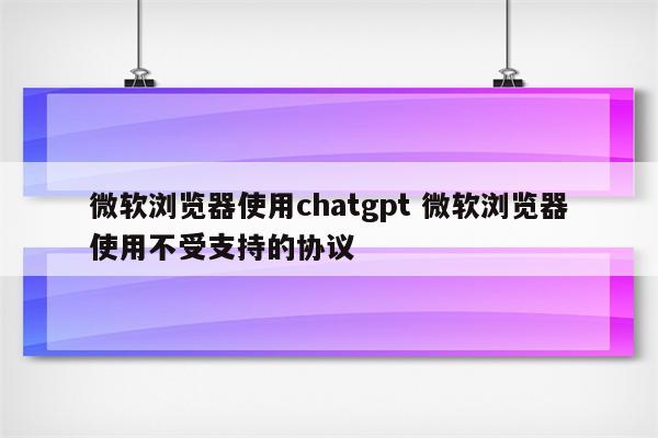 微软浏览器使用chatgpt 微软浏览器使用不受支持的协议