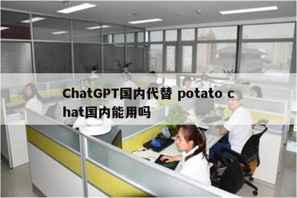 ChatGPT国内代替 potato chat国内能用吗