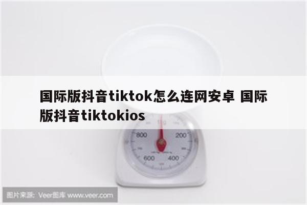 国际版抖音tiktok怎么连网安卓 国际版抖音tiktokios