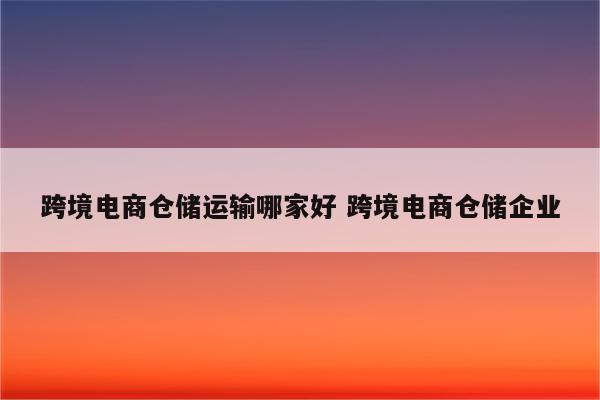 跨境电商仓储运输哪家好 跨境电商仓储企业