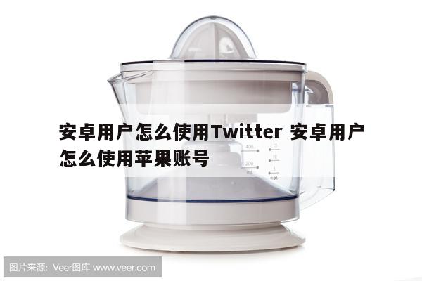 安卓用户怎么使用Twitter 安卓用户怎么使用苹果账号