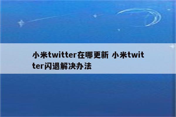 小米twitter在哪更新 小米twitter闪退解决办法