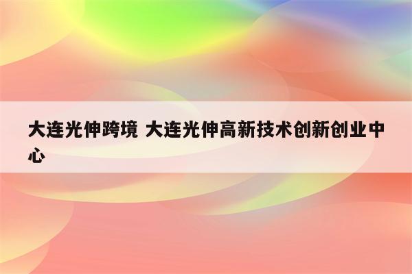 大连光伸跨境 大连光伸高新技术创新创业中心