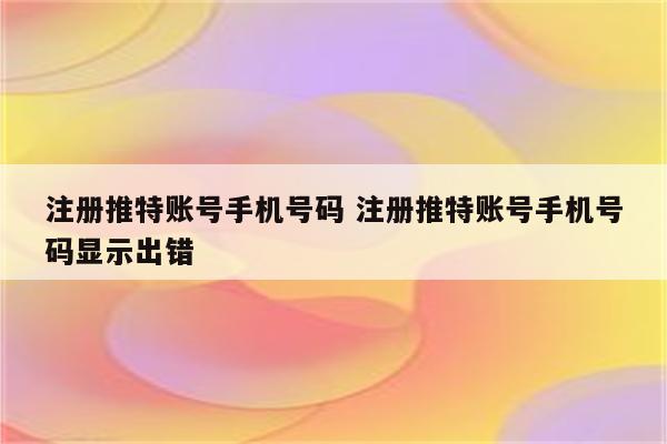 注册推特账号手机号码 注册推特账号手机号码显示出错