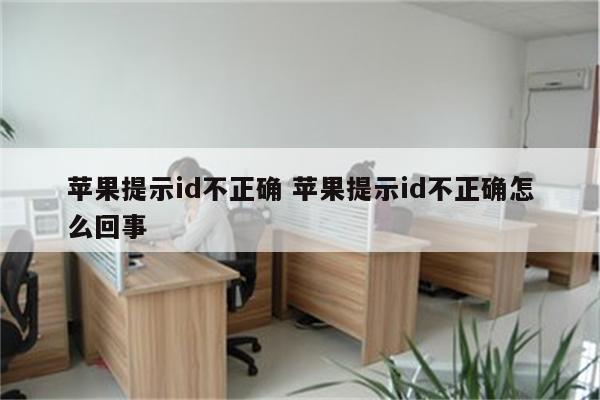 苹果提示id不正确 苹果提示id不正确怎么回事